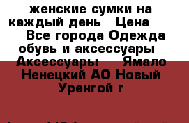 женские сумки на каждый день › Цена ­ 200 - Все города Одежда, обувь и аксессуары » Аксессуары   . Ямало-Ненецкий АО,Новый Уренгой г.